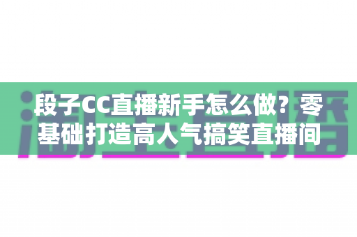 段子CC直播新手怎么做?零基础打造高人气搞笑直播间的实战指南 段子CC直播新手怎么做?零基础打造高人气搞笑直播间的实战指南