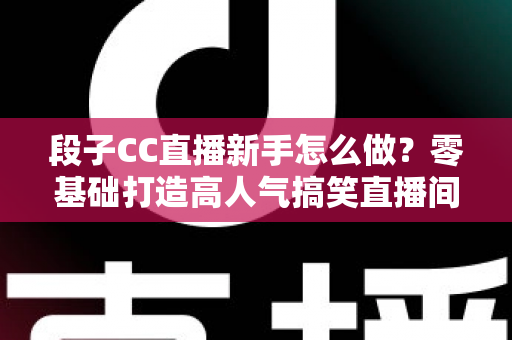段子CC直播新手怎么做?零基础打造高人气搞笑直播间的实战指南 段子CC直播新手怎么做?零基础打造高人气搞笑直播间的实战指南