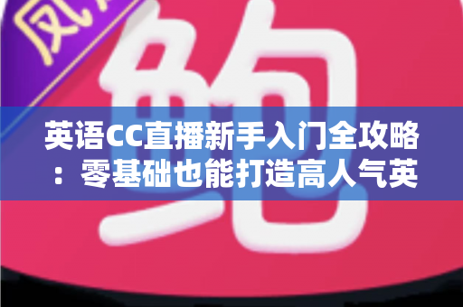 英语CC直播新手入门全攻略:零基础也能打造高人气英语直播间 英语CC直播新手入门全攻略:零基础也能打造高人气英语直播间