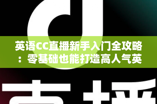 英语CC直播新手入门全攻略:零基础也能打造高人气英语直播间 英语CC直播新手入门全攻略:零基础也能打造高人气英语直播间