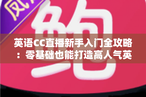 英语CC直播新手入门全攻略:零基础也能打造高人气英语直播间 英语CC直播新手入门全攻略:零基础也能打造高人气英语直播间