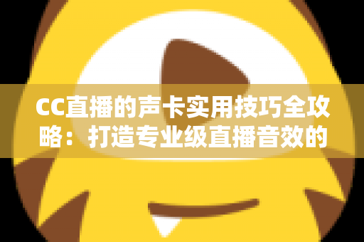 CC直播的声卡实用技巧全攻略:打造专业级直播音效的必备指南 CC直播的声卡实用技巧全攻略:打造专业级直播音效的必备指南