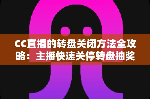 CC直播的转盘关闭方法全攻略：主播快速关停转盘抽奖功能的详细教程与常见问题解析