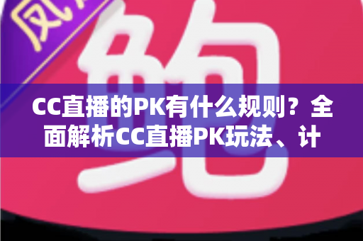 CC直播的PK有什么规则？全面解析CC直播PK玩法、计分机制与注意事项