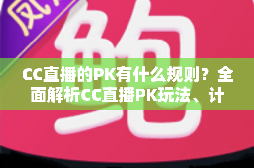 CC直播的PK有什么规则？全面解析CC直播PK玩法、计分机制与注意事项
