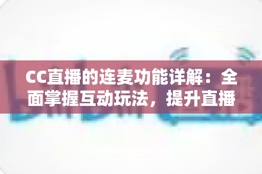 CC直播的连麦功能详解:全面掌握互动玩法,提升直播间人气与观众粘性的实用指南 CC直播的连麦功能详解:全面掌握互动玩法,提升直播间人气与观众粘性的实用指南