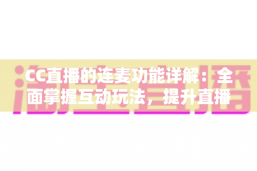 CC直播的连麦功能详解:全面掌握互动玩法,提升直播间人气与观众粘性的实用指南 CC直播的连麦功能详解:全面掌握互动玩法,提升直播间人气与观众粘性的实用指南