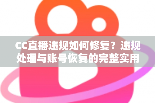 CC直播违规如何修复？违规处理与账号恢复的完整实用指南