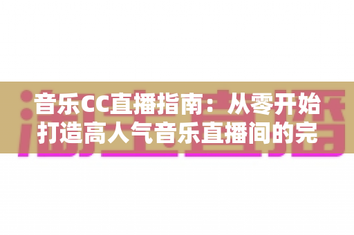 音乐CC直播指南：从零开始打造高人气音乐直播间的完整攻略