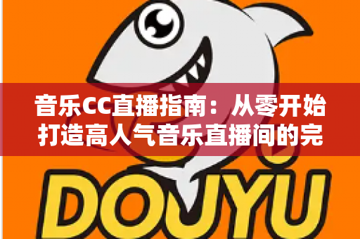 音乐CC直播指南：从零开始打造高人气音乐直播间的完整攻略