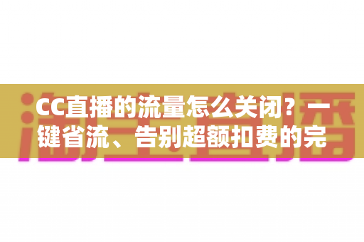 CC直播的流量怎么关闭?一键省流、告别超额扣费的完整实用指南 CC直播的流量怎么关闭?一键省流、告别超额扣费的完整实用指南