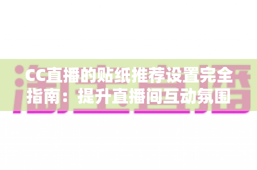 CC直播的贴纸推荐设置完全指南:提升直播间互动氛围与观众黏性的实用秘籍 CC直播的贴纸推荐设置完全指南:提升直播间互动氛围与观众黏性的实用秘籍