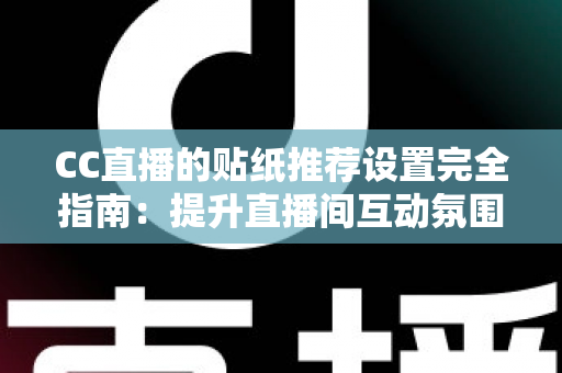 CC直播的贴纸推荐设置完全指南:提升直播间互动氛围与观众黏性的实用秘籍 CC直播的贴纸推荐设置完全指南:提升直播间互动氛围与观众黏性的实用秘籍