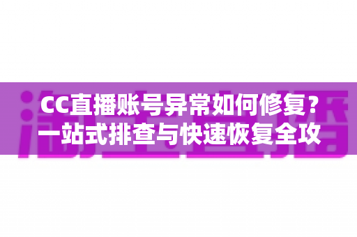 CC直播账号异常如何修复？一站式排查与快速恢复全攻略