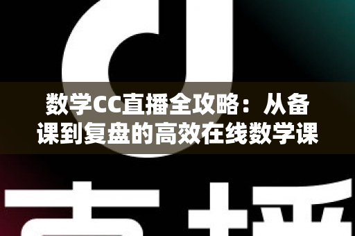 数学CC直播全攻略：从备课到复盘的高效在线数学课堂指南