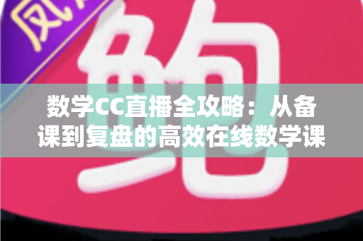 数学CC直播全攻略：从备课到复盘的高效在线数学课堂指南