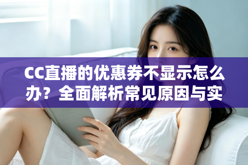 CC直播的优惠券不显示怎么办?全面解析常见原因与实用解决方法 CC直播的优惠券不显示怎么办?全面解析常见原因与实用解决方法