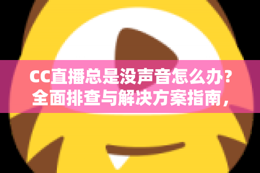 CC直播总是没声音怎么办？全面排查与解决方案指南，让你轻松恢复声音享受流畅直播体验