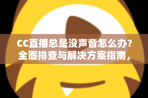 CC直播总是没声音怎么办？全面排查与解决方案指南，让你轻松恢复声音享受流畅直播体验