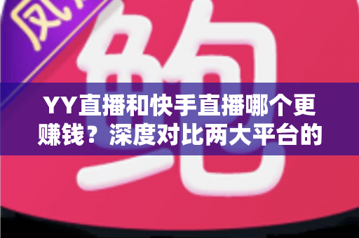 YY直播和快手直播哪个更赚钱?深度对比两大平台的变现能力与主播收入攻略 YY直播和快手直播哪个更赚钱?深度对比两大平台的变现能力与主播收入攻略