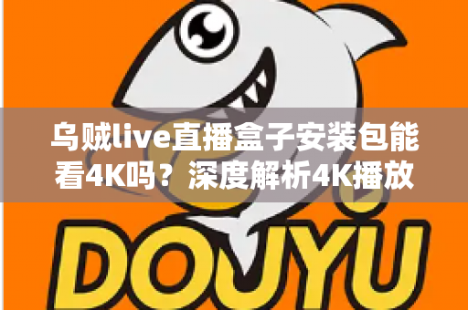 乌贼live直播盒子安装包能看4K吗？深度解析4K播放条件、安装注意事项与画质优化全攻略