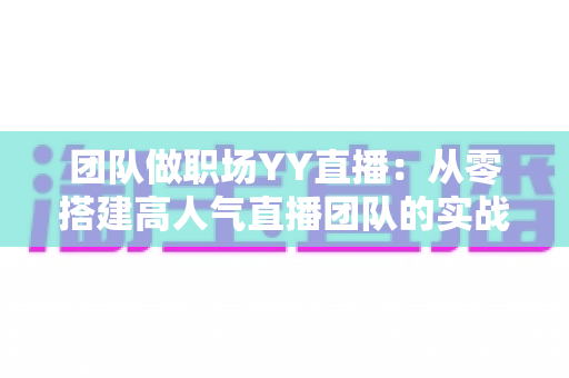 团队做职场YY直播:从零搭建高人气直播团队的实战运营指南 团队做职场YY直播:从零搭建高人气直播团队的实战运营指南
