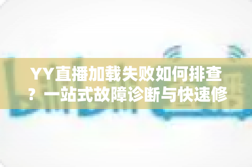 YY直播加载失败如何排查?一站式故障诊断与快速修复完全指南 YY直播加载失败如何排查?一站式故障诊断与快速修复完全指南