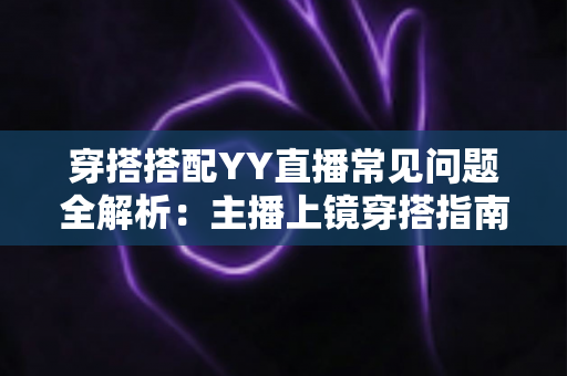 穿搭搭配YY直播常见问题全解析:主播上镜穿搭指南与实用技巧一文读懂 穿搭搭配YY直播常见问题全解析:主播上镜穿搭指南与实用技巧一文读懂