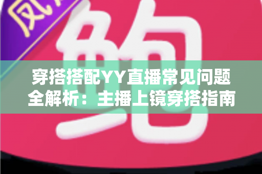 穿搭搭配YY直播常见问题全解析:主播上镜穿搭指南与实用技巧一文读懂 穿搭搭配YY直播常见问题全解析:主播上镜穿搭指南与实用技巧一文读懂
