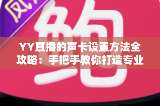 YY直播的声卡设置方法全攻略:手把手教你打造专业级直播音效 YY直播的声卡设置方法全攻略:手把手教你打造专业级直播音效