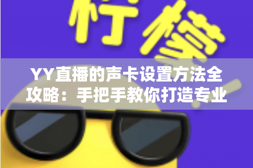 YY直播的声卡设置方法全攻略:手把手教你打造专业级直播音效 YY直播的声卡设置方法全攻略:手把手教你打造专业级直播音效