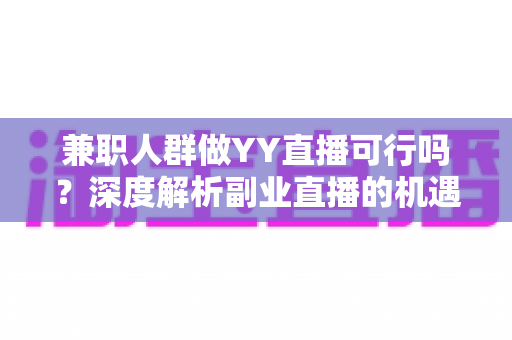兼职人群做YY直播可行吗?深度解析副业直播的机遇、挑战与实战指南 兼职人群做YY直播可行吗?深度解析副业直播的机遇、挑战与实战指南