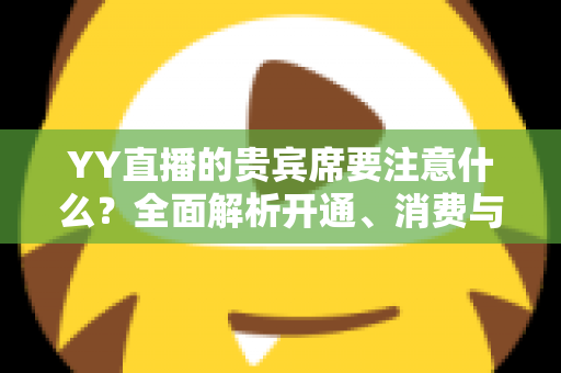 YY直播的贵宾席要注意什么?全面解析开通、消费与避坑指南 YY直播的贵宾席要注意什么?全面解析开通、消费与避坑指南