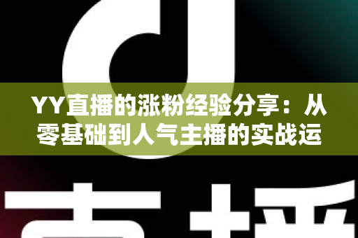 YY直播的涨粉经验分享：从零基础到人气主播的实战运营指南