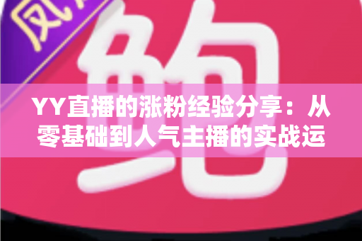 YY直播的涨粉经验分享：从零基础到人气主播的实战运营指南