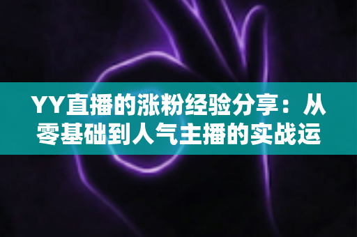 YY直播的涨粉经验分享：从零基础到人气主播的实战运营指南