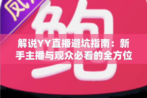 解说YY直播避坑指南:新手主播与观众必看的全方位防坑攻略 解说YY直播避坑指南:新手主播与观众必看的全方位防坑攻略