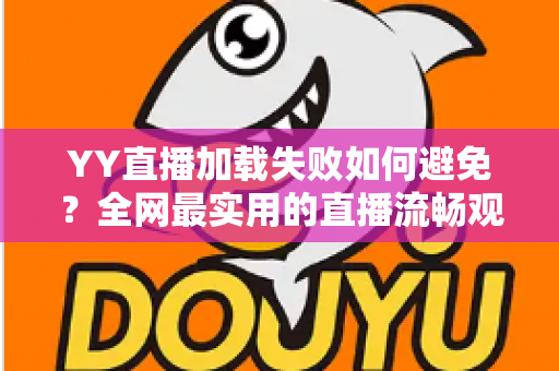 YY直播加载失败如何避免?全网最实用的直播流畅观看与直播开播避坑指南 YY直播加载失败如何避免?全网最实用的直播流畅观看与直播开播避坑指南