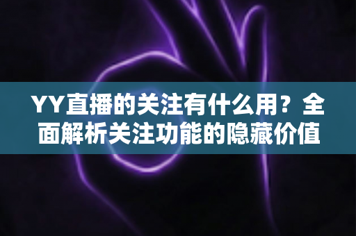 YY直播的关注有什么用?全面解析关注功能的隐藏价值与实用好处 YY直播的关注有什么用?全面解析关注功能的隐藏价值与实用好处