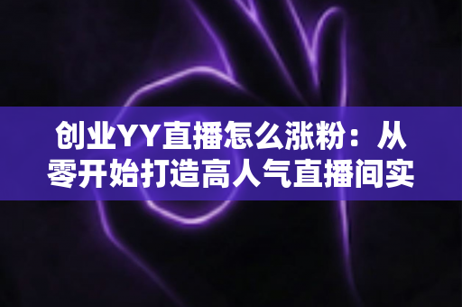 创业YY直播怎么涨粉：从零开始打造高人气直播间实用指南