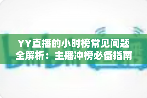 YY直播的小时榜常见问题全解析：主播冲榜必备指南与一站式答疑手册