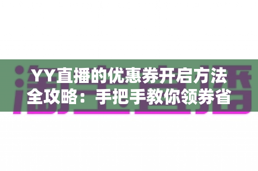 YY直播的优惠券开启方法全攻略：手把手教你领券省钱，畅享超值福利