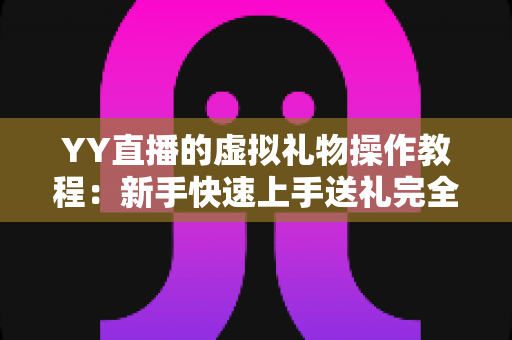 YY直播的虚拟礼物操作教程:新手快速上手送礼完全指南 YY直播的虚拟礼物操作教程:新手快速上手送礼完全指南