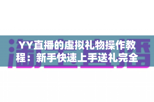 YY直播的虚拟礼物操作教程:新手快速上手送礼完全指南 YY直播的虚拟礼物操作教程:新手快速上手送礼完全指南