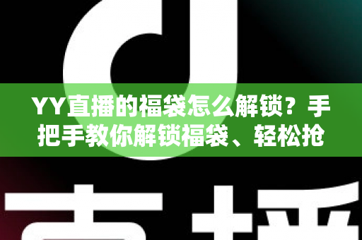 YY直播的福袋怎么解锁?手把手教你解锁福袋、轻松抢直播间福利的全攻略 YY直播的福袋怎么解锁?手把手教你解锁福袋、轻松抢直播间福利的全攻略