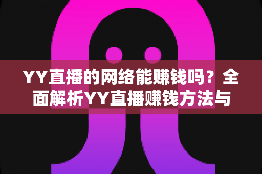 YY直播的网络能赚钱吗？全面解析YY直播赚钱方法与真实收益前景