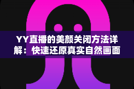 YY直播的美颜关闭方法详解:快速还原真实自然画面的实用指南 YY直播的美颜关闭方法详解:快速还原真实自然画面的实用指南
