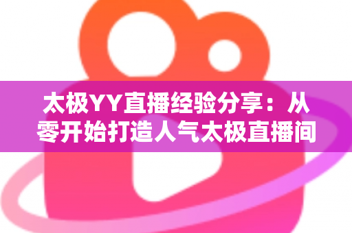 太极YY直播经验分享:从零开始打造人气太极直播间的实战指南 太极YY直播经验分享:从零开始打造人气太极直播间的实战指南