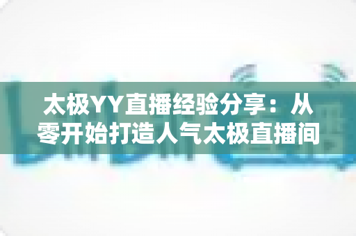 太极YY直播经验分享:从零开始打造人气太极直播间的实战指南 太极YY直播经验分享:从零开始打造人气太极直播间的实战指南