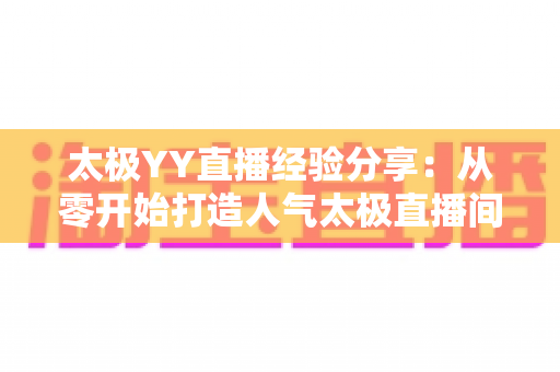 太极YY直播经验分享：从零开始打造人气太极直播间的实战指南